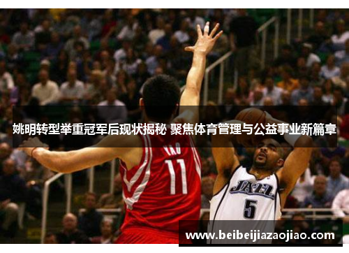 姚明转型举重冠军后现状揭秘 聚焦体育管理与公益事业新篇章