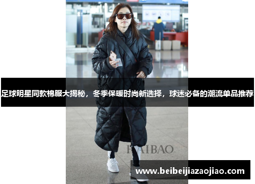 足球明星同款棉服大揭秘，冬季保暖时尚新选择，球迷必备的潮流单品推荐