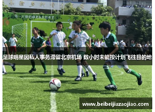 足球明星因私人事务滞留北京机场 数小时未能按计划飞往目的地