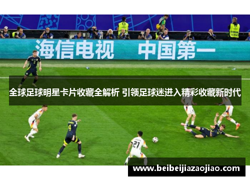 全球足球明星卡片收藏全解析 引领足球迷进入精彩收藏新时代