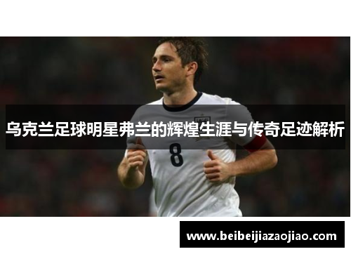 乌克兰足球明星弗兰的辉煌生涯与传奇足迹解析