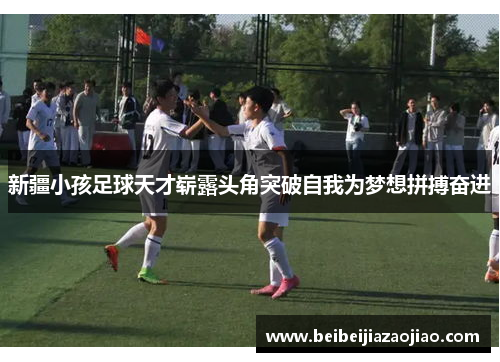新疆小孩足球天才崭露头角突破自我为梦想拼搏奋进