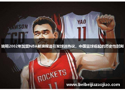 姚明2002年加盟NBA新浪报道引发球迷热议，中国篮球崛起的历史性时刻