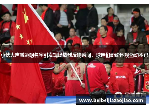 小伙大声喊姚明名字引发现场热烈反响瞬间，球迷们纷纷围观激动不已