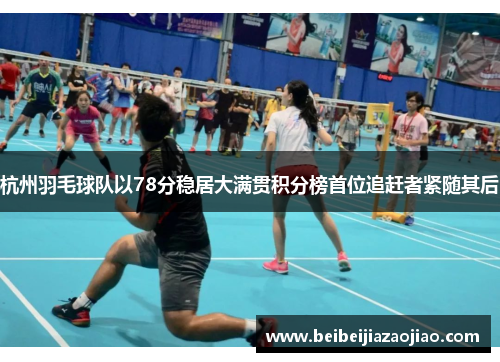 杭州羽毛球队以78分稳居大满贯积分榜首位追赶者紧随其后