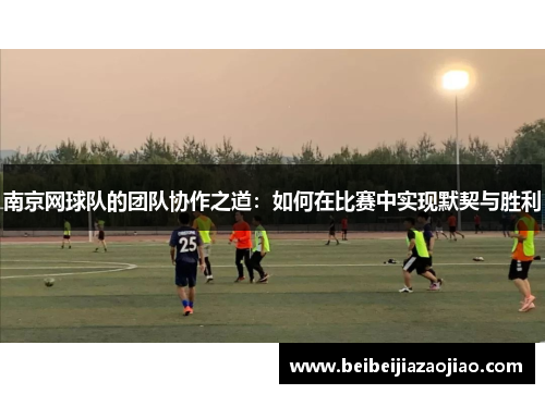 南京网球队的团队协作之道：如何在比赛中实现默契与胜利