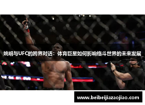 姚明与UFC的跨界对话：体育巨星如何影响格斗世界的未来发展