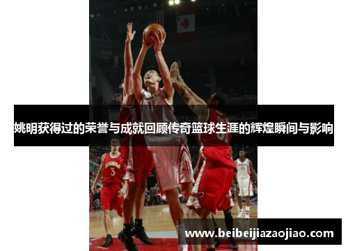 姚明获得过的荣誉与成就回顾传奇篮球生涯的辉煌瞬间与影响