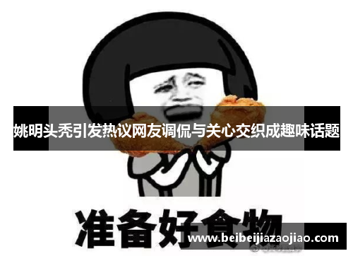 姚明头秃引发热议网友调侃与关心交织成趣味话题