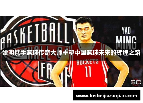 姚明携手篮球传奇大师重塑中国篮球未来的辉煌之路