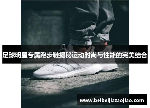足球明星专属跑步鞋揭秘运动时尚与性能的完美结合