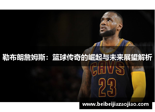 勒布朗詹姆斯：篮球传奇的崛起与未来展望解析