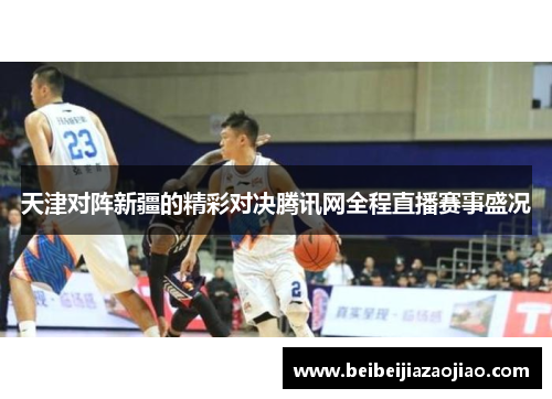 天津对阵新疆的精彩对决腾讯网全程直播赛事盛况