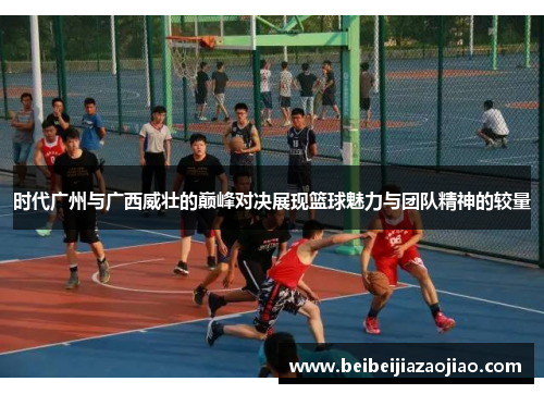 时代广州与广西威壮的巅峰对决展现篮球魅力与团队精神的较量