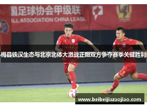 梅县铁汉生态与北京北体大激战正酣双方争夺赛季关键胜利