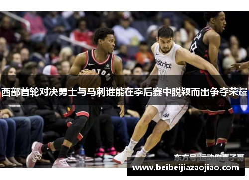 西部首轮对决勇士与马刺谁能在季后赛中脱颖而出争夺荣耀
